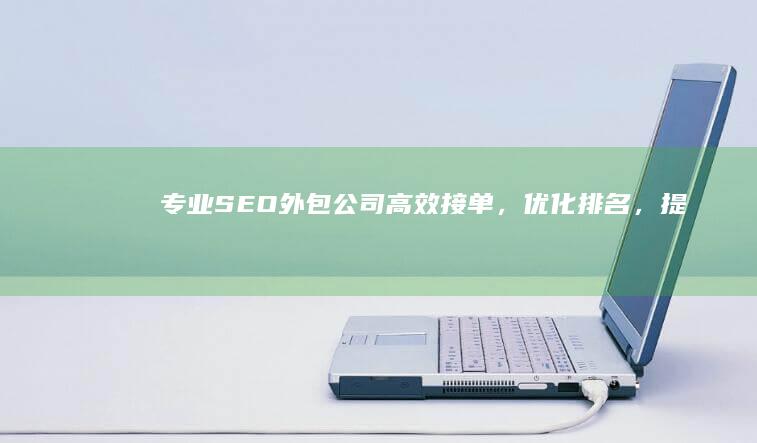 专业SEO外包公司：高效接单，优化排名，提升网站流量